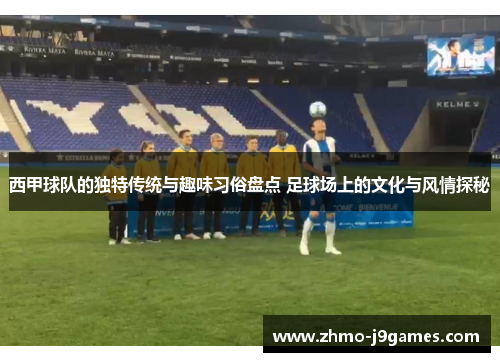 西甲球队的独特传统与趣味习俗盘点 足球场上的文化与风情探秘 西甲球队的独特传统与趣味习俗盘点 足球场上的文化与风情探秘