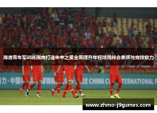 海港青年军训练指南打造未来之星全面提升年轻球员综合素质与竞技能力