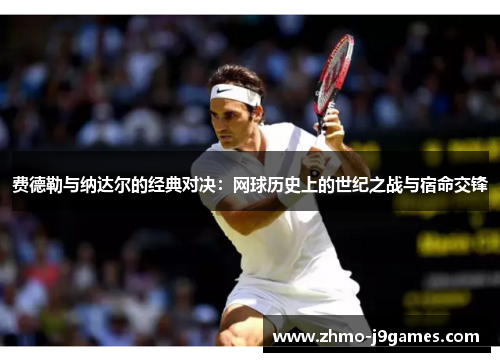 费德勒与纳达尔的经典对决:网球历史上的世纪之战与宿命交锋 费德勒与纳达尔的经典对决:网球历史上的世纪之战与宿命交锋