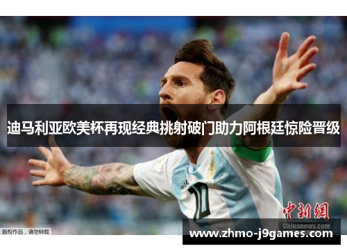 迪马利亚欧美杯再现经典挑射破门助力阿根廷惊险晋级